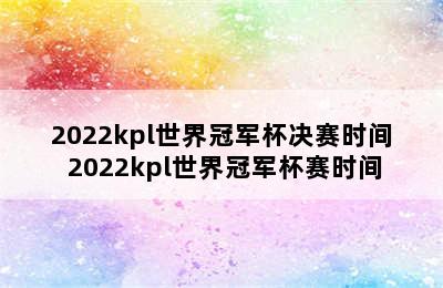 2022kpl世界冠军杯决赛时间 2022kpl世界冠军杯赛时间